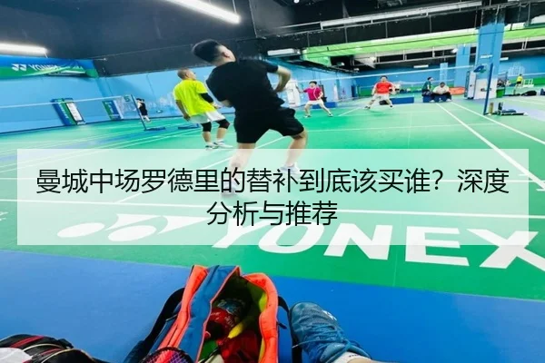 曼城中场罗德里的替补到底该买谁？深度分析与推荐